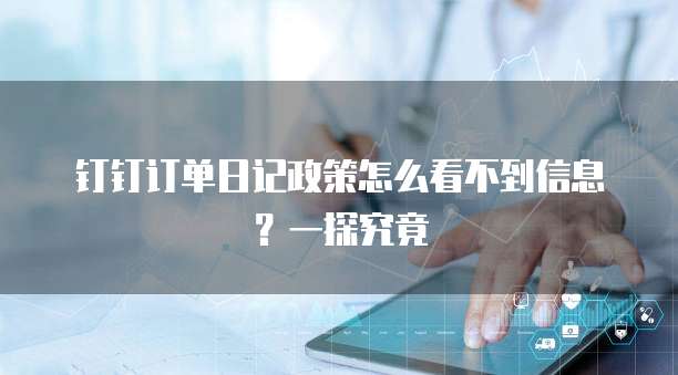 钉钉订单日记政策怎么看不到信息?一探究竟