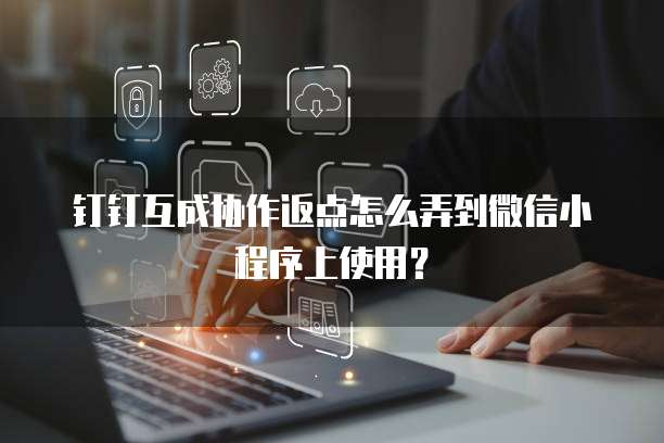 钉钉互成协作返点怎么弄到微信小程序上使用?