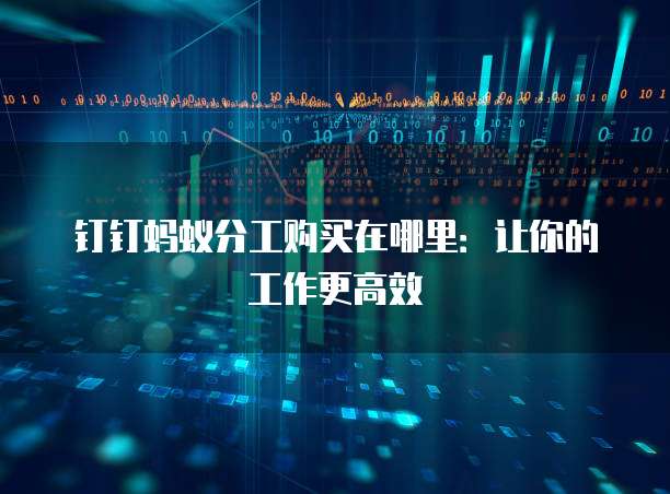 钉钉蚂蚁分工购买在哪里:让你的工作更高效