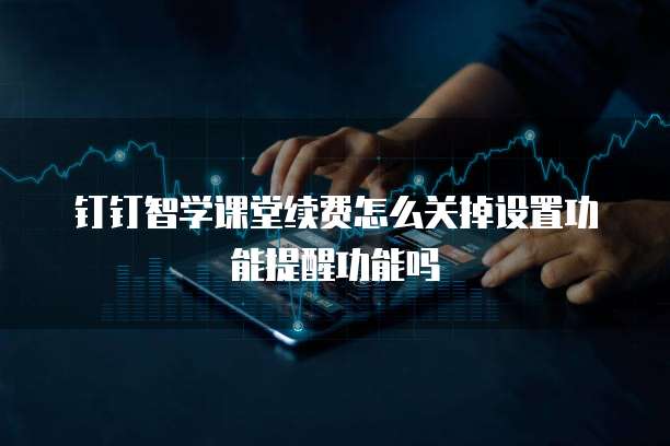 钉钉智学课堂续费怎么关掉设置功能提醒功能吗