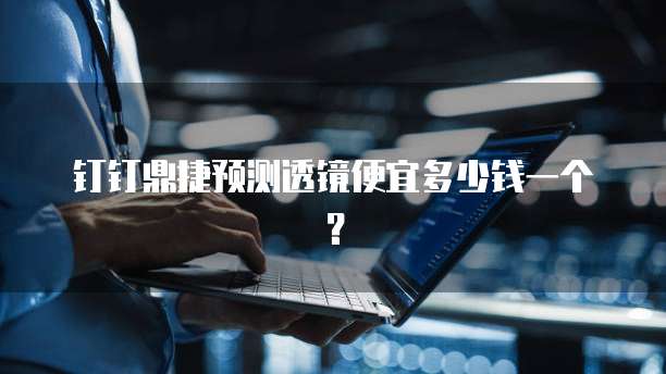 钉钉鼎捷预测透镜便宜多少钱一个?