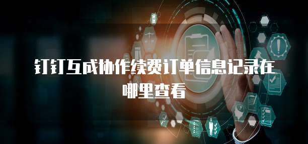 钉钉互成协作续费订单信息记录在哪里查看