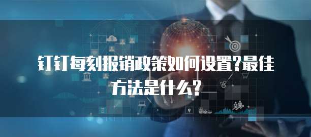 钉钉每刻报销政策如何设置?最佳方法是什么?