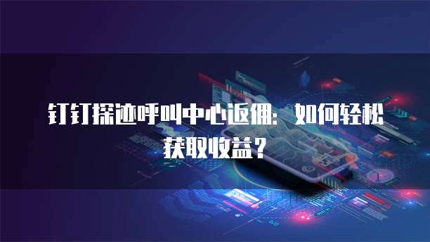 钉钉探迹呼叫中心返佣：如何轻松获取收益？