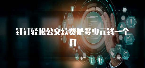 钉钉轻松公文续费是多少元钱一个月