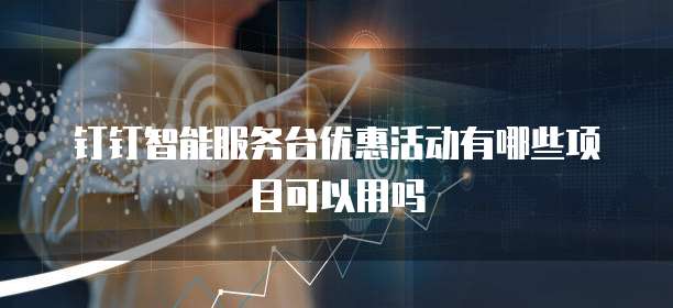 钉钉智能服务台优惠活动有哪些项目可以用吗