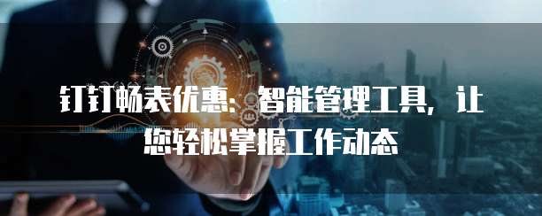 钉钉畅表优惠：智能管理工具，让您轻松掌握工作动态