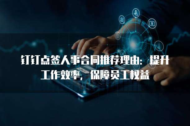 钉钉点签人事合同推荐理由：提升工作效率，保障员工权益