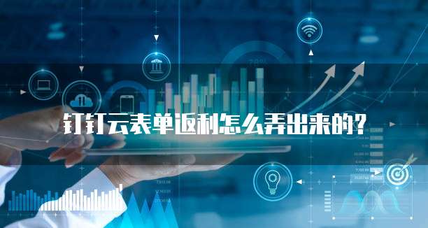 钉钉云表单返利怎么弄出来的？