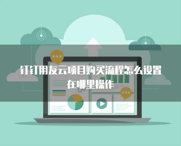 钉钉用友云项目购买流程怎么设置在哪里操作