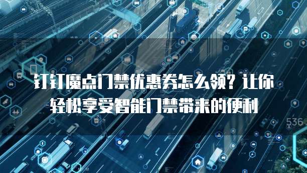 钉钉魔点门禁优惠券怎么领？让你轻松享受智能门禁带来的便利