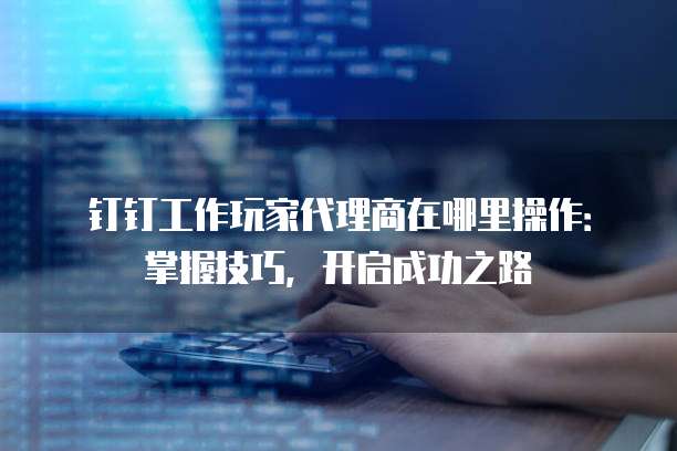 钉钉工作玩家代理商在哪里操作:掌握技巧,开启成功之路