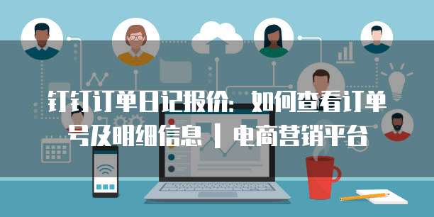钉钉订单日记报价：如何查看订单号及明细信息 | 电商营销平台