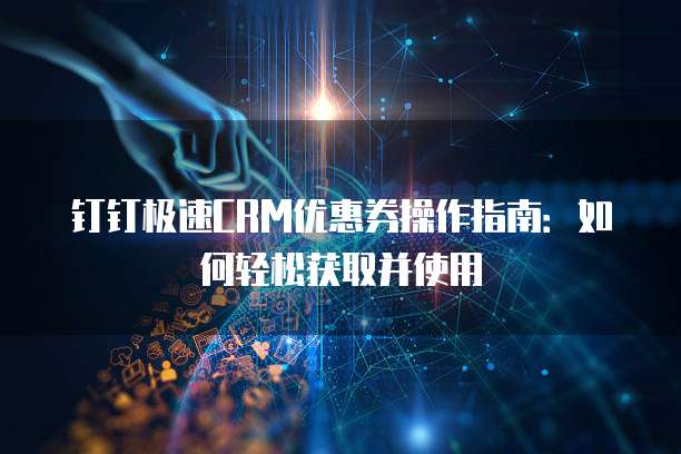 钉钉极速CRM优惠券操作指南：如何轻松获取并使用