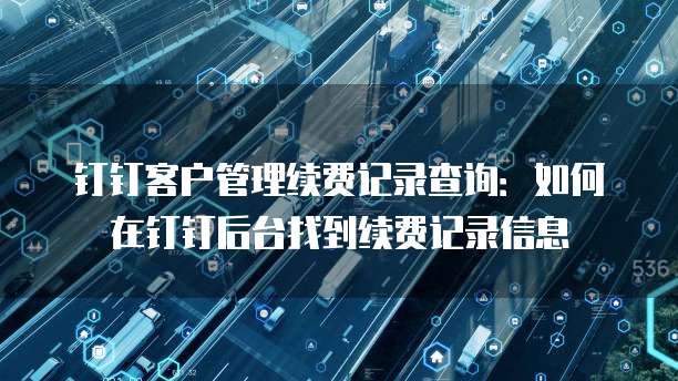 钉钉客户管理续费记录查询:如何在钉钉后台找到续费记录信息