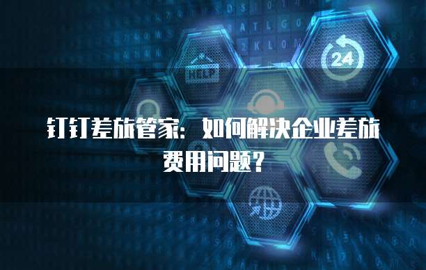 钉钉差旅管家：如何解决企业差旅费用问题？