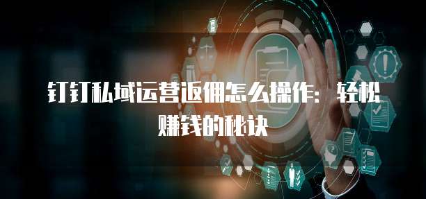钉钉私域运营返佣怎么操作:轻松赚钱的秘诀
