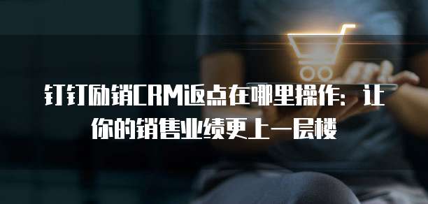 钉钉励销CRM返点在哪里操作:让你的销售业绩更上一层楼