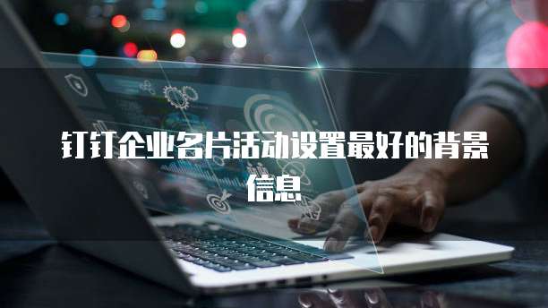 钉钉企业名片活动设置最好的背景信息