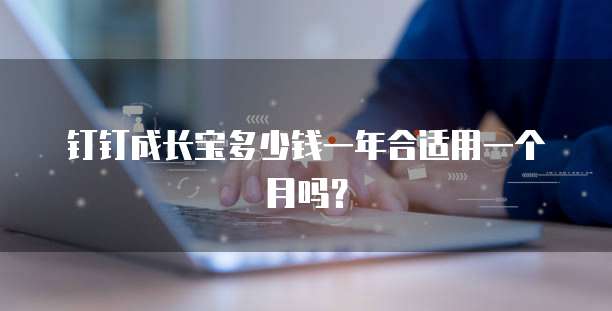 钉钉成长宝多少钱一年合适用一个月吗?