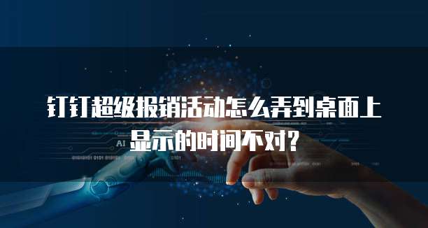 钉钉超级报销活动怎么弄到桌面上显示的时间不对?