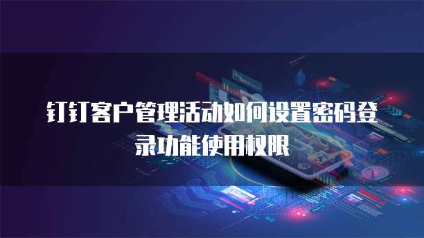 钉钉客户管理活动如何设置密码登录功能使用权限