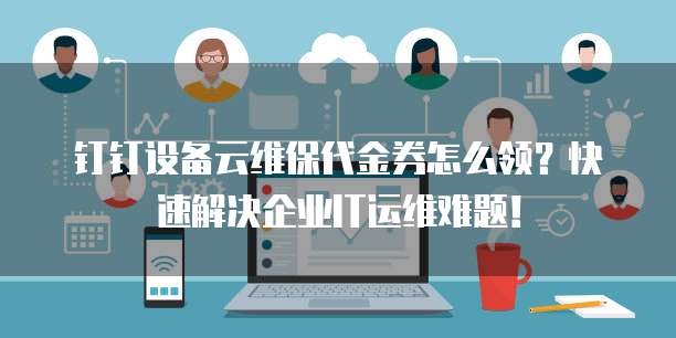 钉钉设备云维保代金券怎么领？快速解决企业IT运维难题！