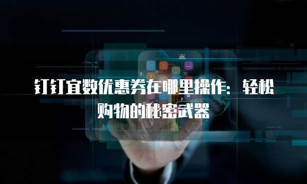钉钉宜数优惠券在哪里操作：轻松购物的秘密武器