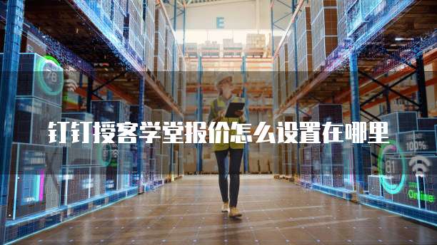 钉钉授客学堂报价怎么设置在哪里