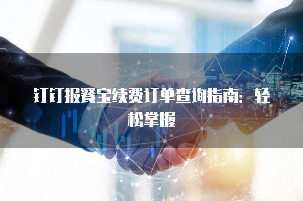钉钉报餐宝续费订单查询指南:轻松掌握