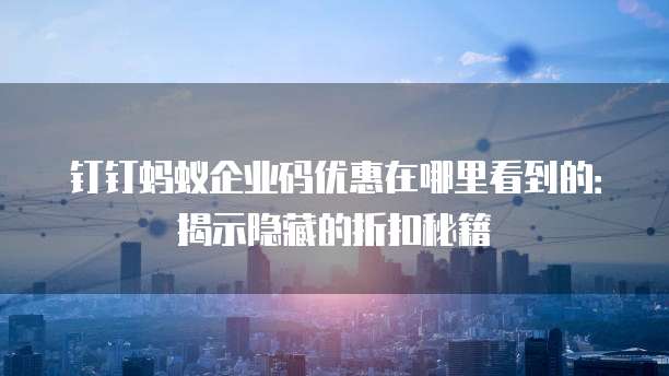 钉钉蚂蚁企业码优惠在哪里看到的：揭示隐藏的折扣秘籍