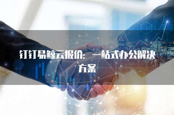 钉钉易鲸云报价:一站式办公解决方案