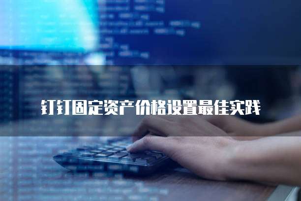 钉钉固定资产价格设置最佳实践