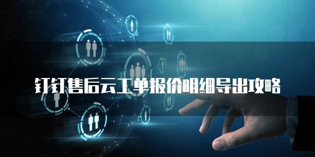 钉钉售后云工单报价明细导出攻略