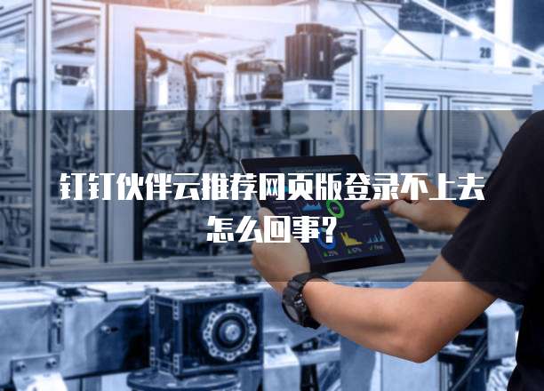 钉钉伙伴云推荐网页版登录不上去怎么回事？