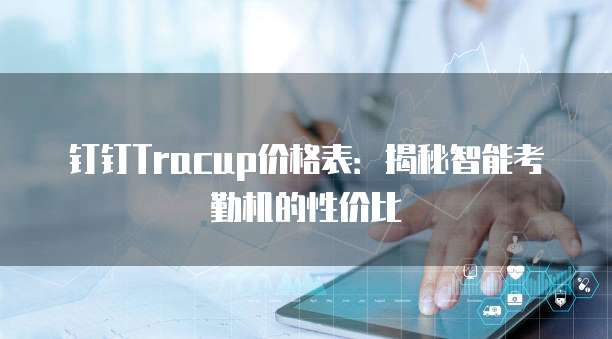 钉钉Tracup价格表：揭秘智能考勤机的性价比
