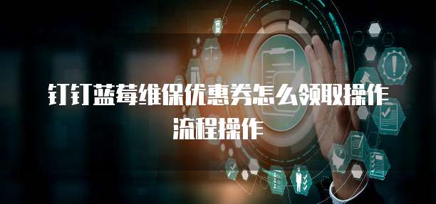 钉钉蓝莓维保优惠券怎么领取操作流程操作