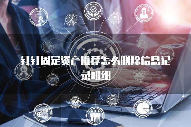 钉钉固定资产推荐怎么删除信息记录明细