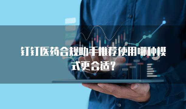 钉钉医药合规助手推荐使用哪种模式更合适？