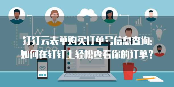 钉钉云表单购买订单号信息查询:如何在钉钉上轻松查看你的订单?