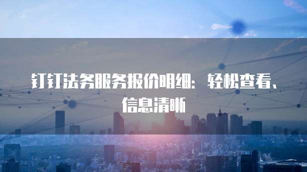 钉钉法务服务报价明细:轻松查看、信息清晰