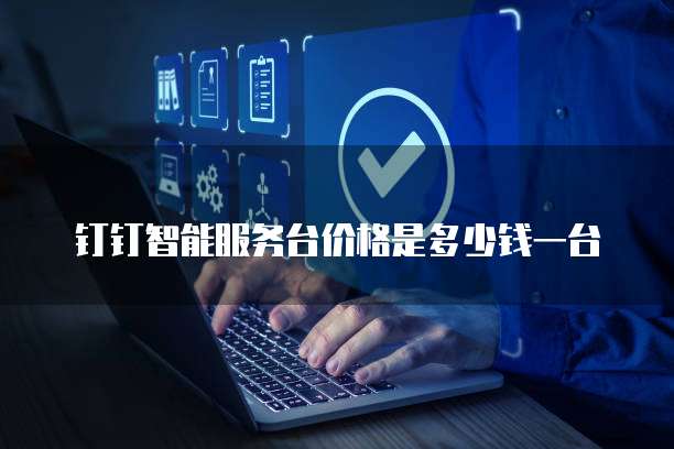 钉钉智能服务台价格是多少钱一台