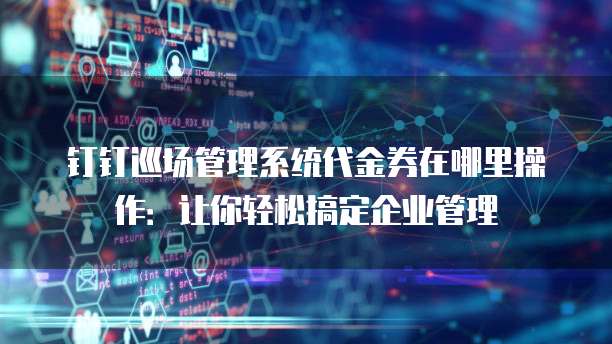 钉钉巡场管理系统代金券在哪里操作：让你轻松搞定企业管理
