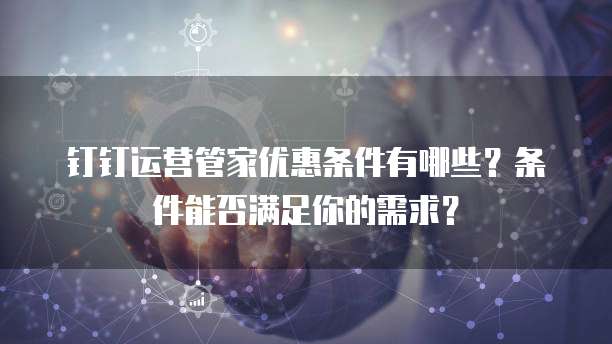 钉钉运营管家优惠条件有哪些?条件能否满足你的需求?