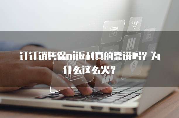钉钉销售保ai返利真的靠谱吗?为什么这么火?