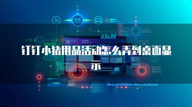 钉钉小猪用品活动怎么弄到桌面显示