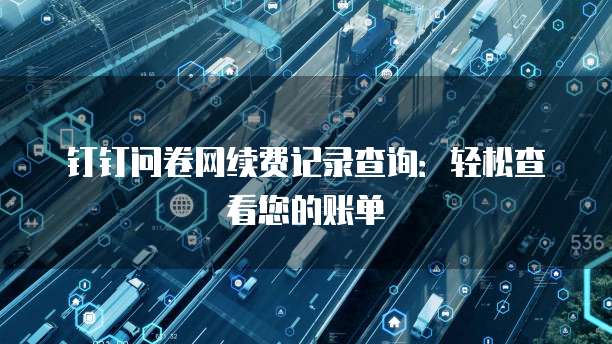 钉钉问卷网续费记录查询:轻松查看您的账单