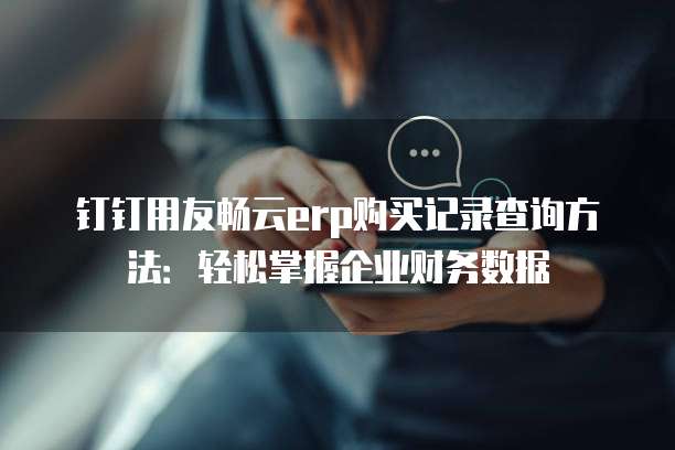 钉钉用友畅云erp购买记录查询方法:轻松掌握企业财务数据