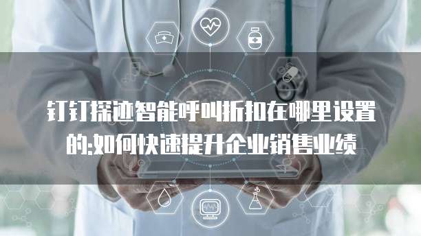 钉钉探迹智能呼叫折扣在哪里设置的:如何快速提升企业销售业绩