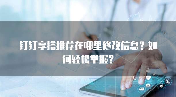 钉钉享搭推荐在哪里修改信息?如何轻松掌握?